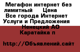 Мегафон интернет без лимитный   › Цена ­ 800 - Все города Интернет » Услуги и Предложения   . Ненецкий АО,Каратайка п.